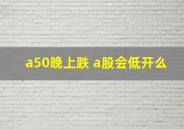 a50晚上跌 a股会低开么